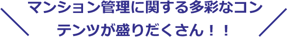 マンション管理に関する多彩なコンテンツが盛りだくさん！！